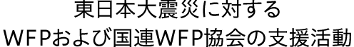 東日本大震災に対するWFPおよび国連WFP協会の支援活動
